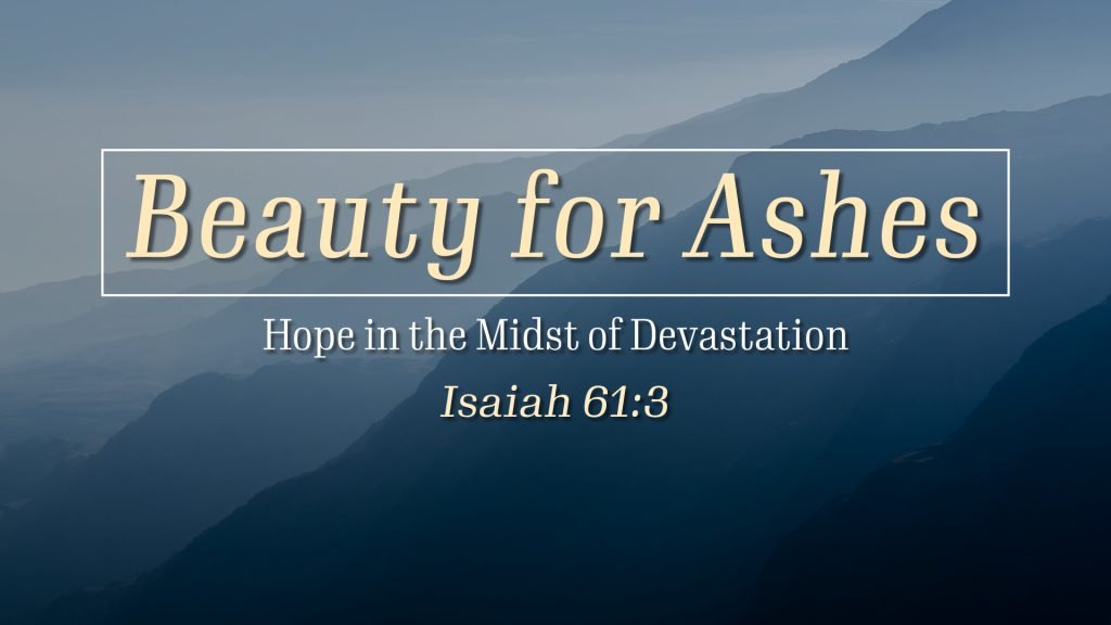 Beauty For Ashes – Hope in the Midst of Devastation